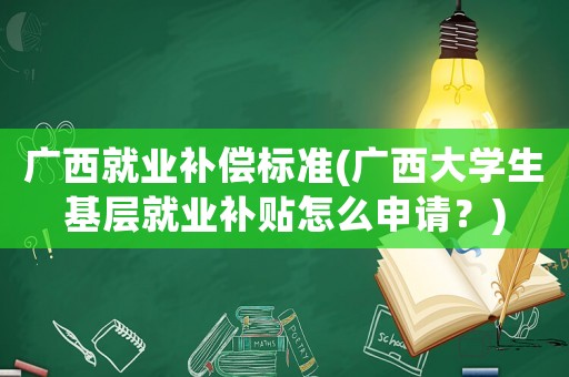 廣西就業補償標準(廣西大學生基層就業補貼怎么申請？)