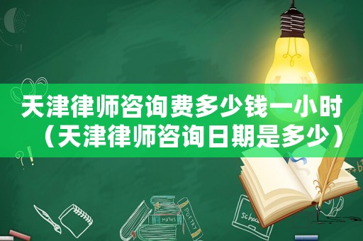 天津律師咨詢費多少錢一小時（天津律師咨詢日期是多少）
