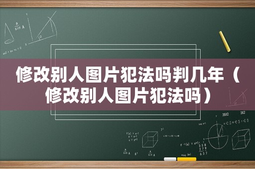 修改別人圖片犯法嗎判幾年（修改別人圖片犯法嗎）