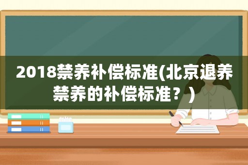 2018禁養補償標準(北京退養禁養的補償標準？)