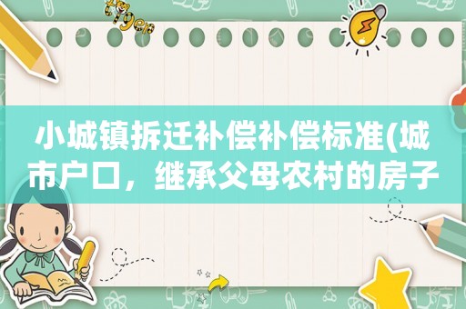 小城鎮(zhèn)拆遷補(bǔ)償補(bǔ)償標(biāo)準(zhǔn)(城市戶口，繼承父母農(nóng)村的房子拆遷，都會有哪些經(jīng)濟(jì)補(bǔ)償？)