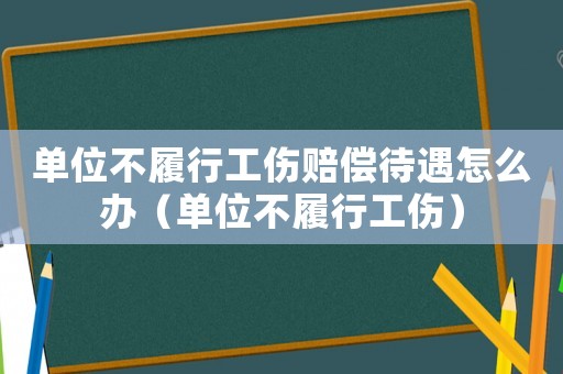 單位不履行工傷賠償待遇怎么辦（單位不履行工傷）