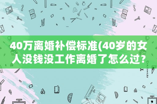 40萬離婚補償標準(40歲的女人沒錢沒工作離婚了怎么過？)