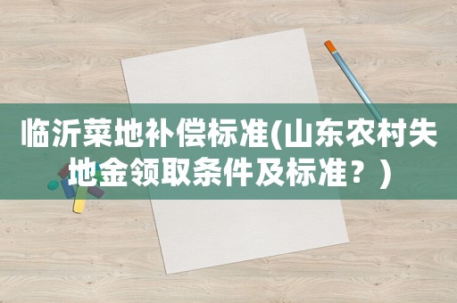 臨沂菜地補償標準(山東農村失地金領取條件及標準？)