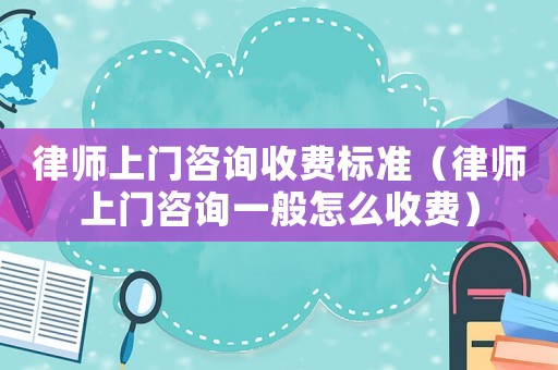 律師上門咨詢收費標準（律師上門咨詢一般怎么收費）