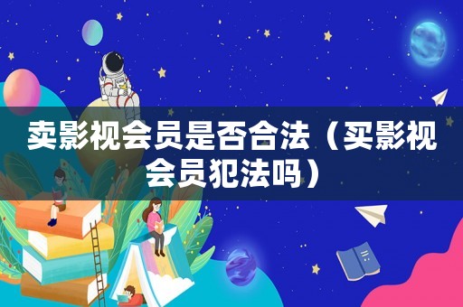 賣影視會員是否合法（買影視會員犯法嗎）
