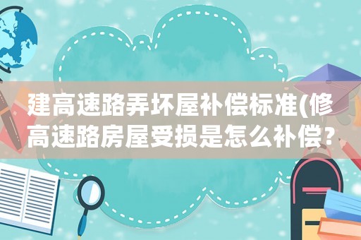 建高速路弄壞屋補償標準(修高速路房屋受損是怎么補償？)