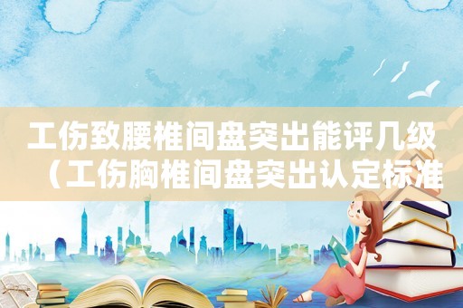 工傷致腰椎間盤突出能評幾級（工傷胸椎間盤突出認定標準）