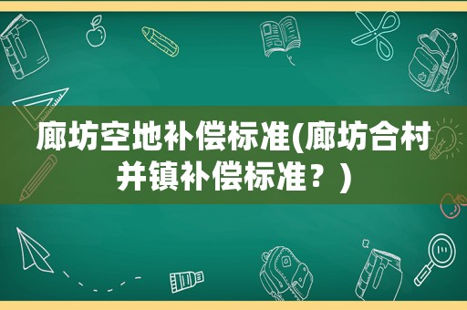 廊坊空地補償標準(廊坊合村并鎮補償標準？)