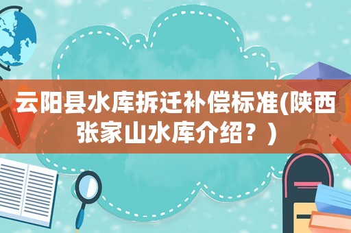 云陽縣水庫拆遷補償標準(陜西張家山水庫介紹？)