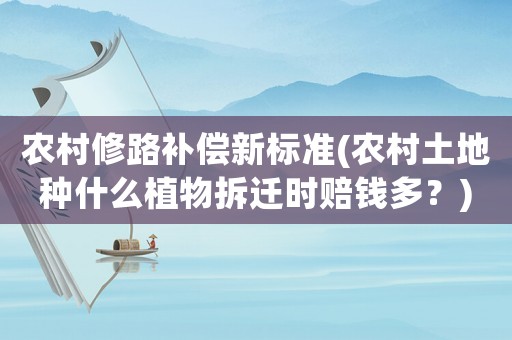 農(nóng)村修路補(bǔ)償新標(biāo)準(zhǔn)(農(nóng)村土地種什么植物拆遷時(shí)賠錢多？)