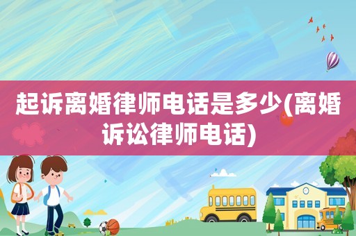 起訴離婚律師電話是多少(離婚訴訟律師電話)