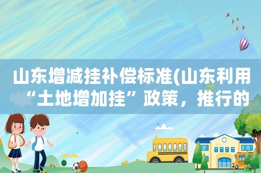 山東增減掛補償標準(山東利用“土地增加掛”政策，推行的“合村并居”，你贊同嗎？)