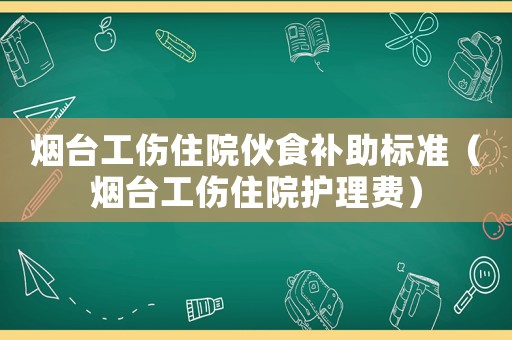 煙臺工傷住院伙食補助標準（煙臺工傷住院護理費）