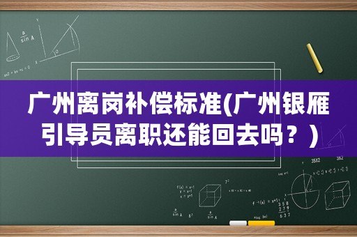 廣州離崗補償標準(廣州銀雁引導(dǎo)員離職還能回去嗎？)