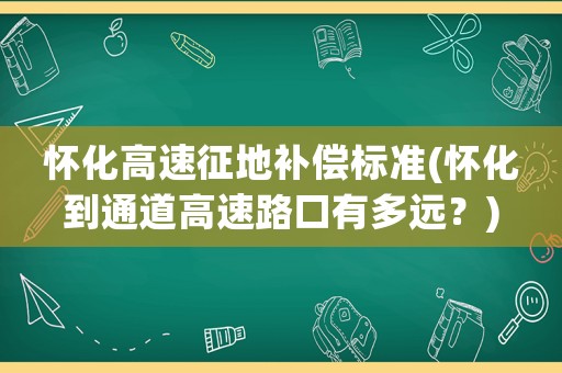 懷化高速征地補償標準(懷化到通道高速路口有多遠？)