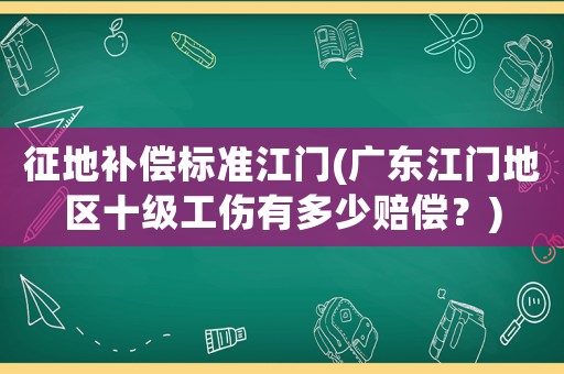 征地補償標準江門(廣東江門地區十級工傷有多少賠償？)