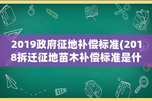 2019政府征地補償標準(2018拆遷征地苗木補償標準是什么？)