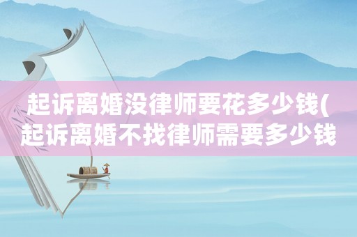 起訴離婚沒律師要花多少錢(起訴離婚不找律師需要多少錢)