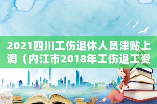 2021四川工傷退休人員津貼上調(diào)（內(nèi)江市2018年工傷退工資漲）