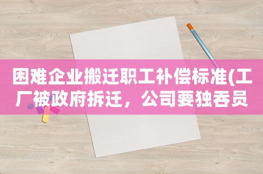 困難企業(yè)搬遷職工補償標準(工廠被政府拆遷，公司要獨吞員工補償款，怎么辦)