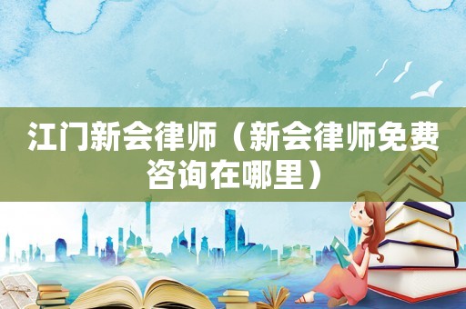 江門新會律師（新會律師免費咨詢在哪里）