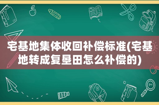 宅基地集體收回補償標準(宅基地轉成復墾田怎么補償的)