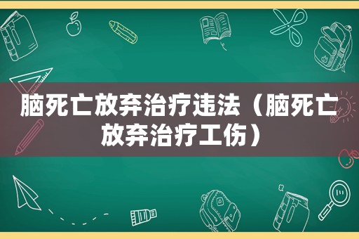 腦死亡放棄治療違法（腦死亡放棄治療工傷）