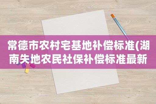 常德市農(nóng)村宅基地補償標準(湖南失地農(nóng)民社保補償標準最新？)