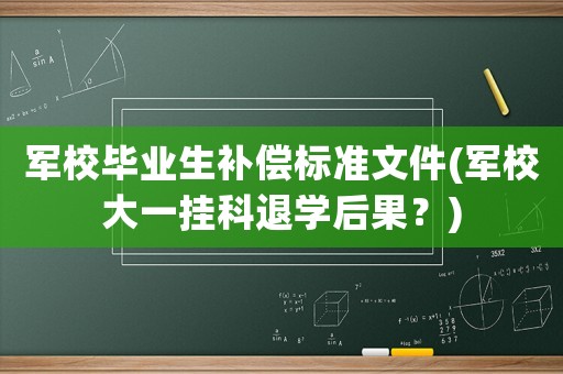 軍校畢業生補償標準文件(軍校大一掛科退學后果？)