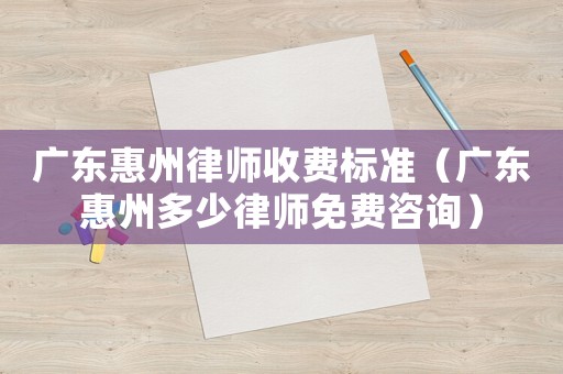 廣東惠州律師收費標準（廣東惠州多少律師免費咨詢）