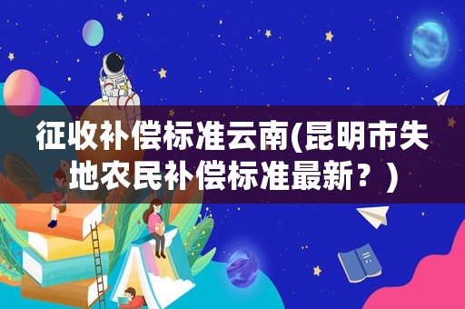 征收補償標準云南(昆明市失地農民補償標準最新？)