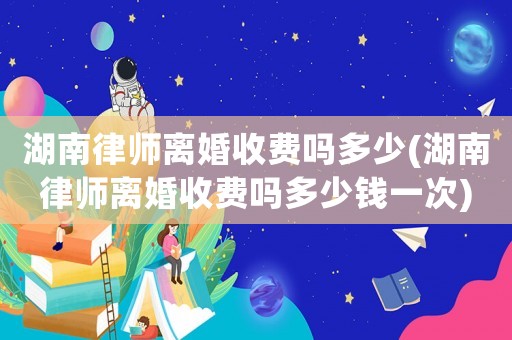湖南律師離婚收費嗎多少(湖南律師離婚收費嗎多少錢一次)