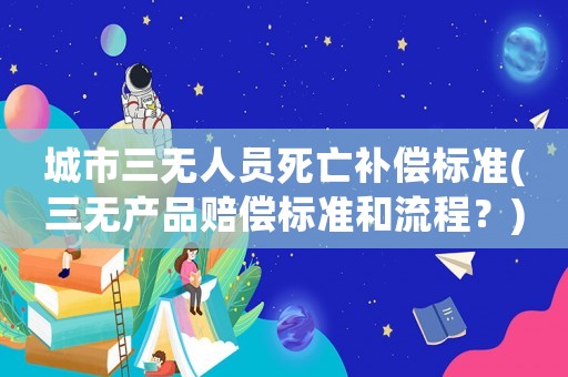 城市三無人員死亡補償標準(三無產品賠償標準和流程？)