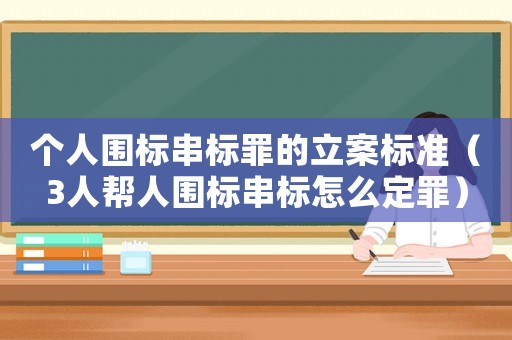 個人圍標串標罪的立案標準（3人幫人圍標串標怎么定罪）