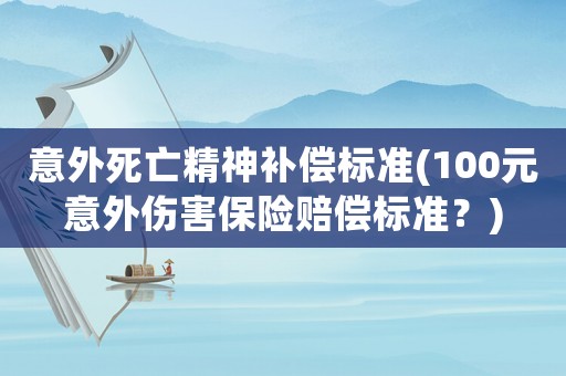 意外死亡精神補(bǔ)償標(biāo)準(zhǔn)(100元意外傷害保險賠償標(biāo)準(zhǔn)？)