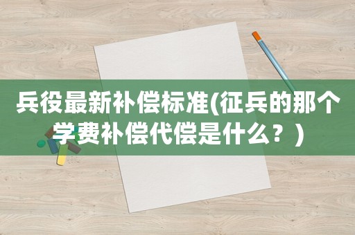 兵役最新補償標準(征兵的那個學費補償代償是什么？)