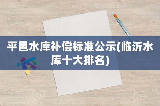 平邑水庫補償標準公示(臨沂水庫十大排名)