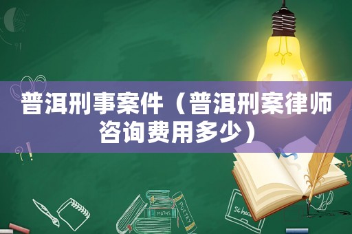 普洱刑事案件（普洱刑案律師咨詢費用多少）