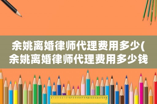 余姚離婚律師代理費用多少(余姚離婚律師代理費用多少錢)
