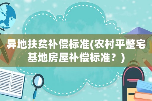 異地扶貧補償標準(農村平整宅基地房屋補償標準？)