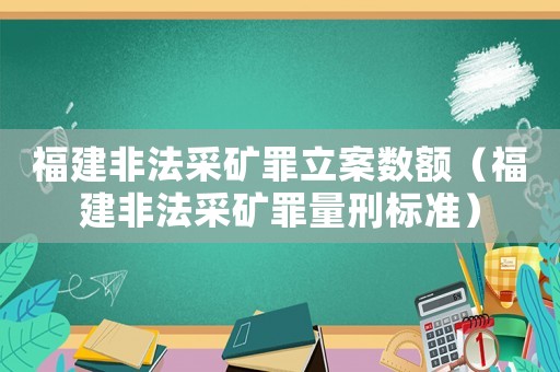 福建非法采礦罪立案數(shù)額（福建非法采礦罪量刑標(biāo)準(zhǔn)）