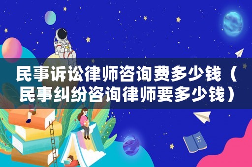 民事訴訟律師咨詢費多少錢（民事糾紛咨詢律師要多少錢）