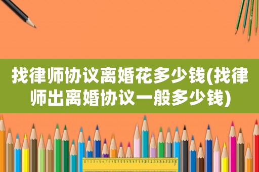 找律師協議離婚花多少錢(找律師出離婚協議一般多少錢)