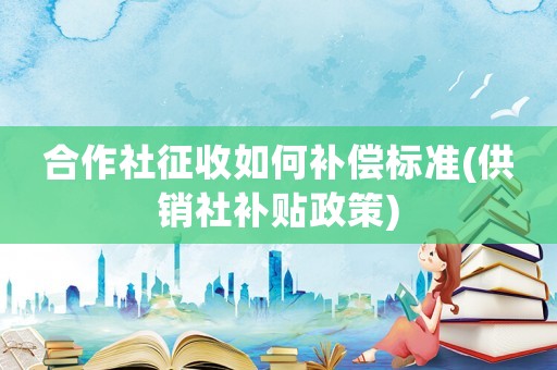 合作社征收如何補償標準(供銷社補貼政策)