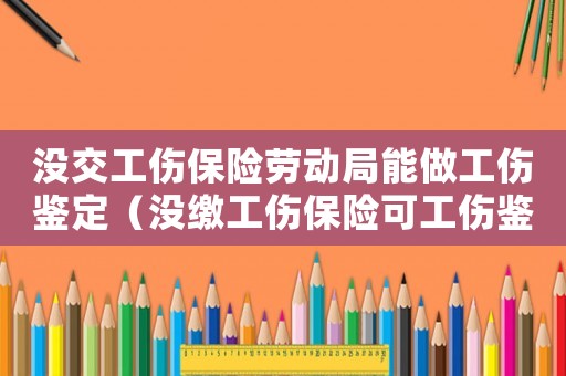 沒交工傷保險勞動局能做工傷鑒定（沒繳工傷保險可工傷鑒定不）