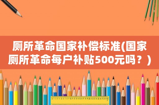 廁所革命國家補償標準(國家?guī)锩繎粞a貼500元嗎？)