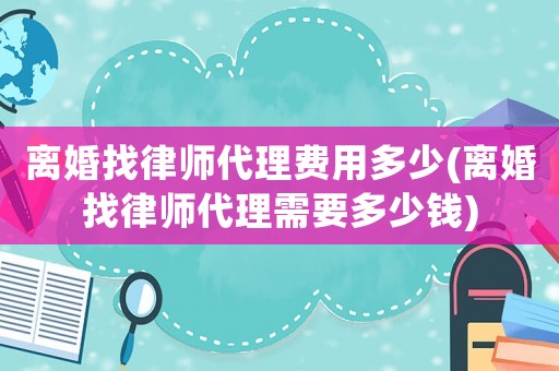 離婚找律師代理費用多少(離婚找律師代理需要多少錢)