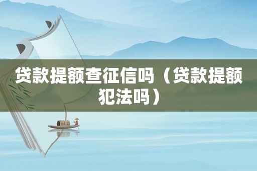 貸款提額查征信嗎（貸款提額犯法嗎）