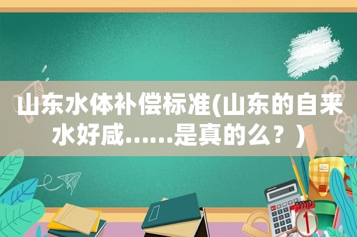 山東水體補(bǔ)償標(biāo)準(zhǔn)(山東的自來(lái)水好咸……是真的么？)